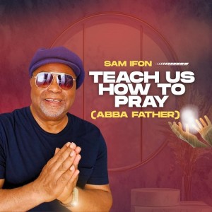 Sam Ifon – Teach Us How To Pray (Abba Father)